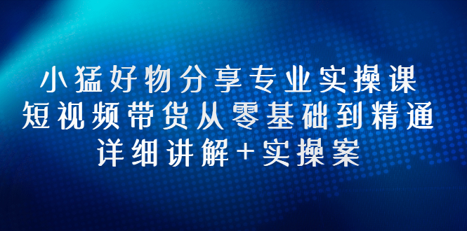 【副业项目3130期】小猛好物分享专业实操课，抖音短视频带货从入门到精通，详细讲解+实操案-村长副业网