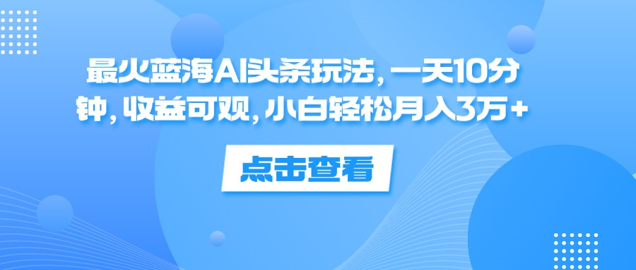 一天10分钟，收益可观，小白轻松月入3万+，最火蓝海AI头条玩法-村长副业网