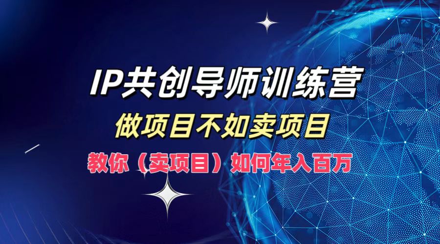 IP共创导师训练营，如何实现年入百万，做项目不如卖项目，教你（卖项目）-村长副业网