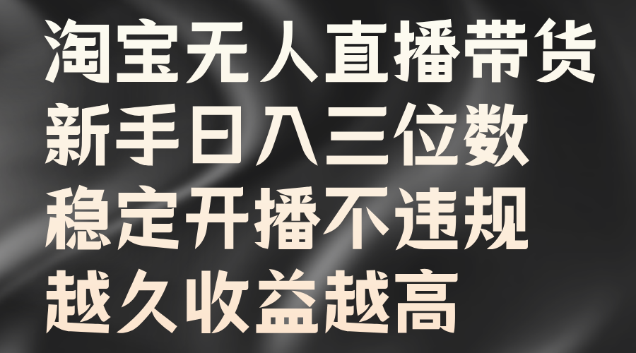 淘宝无人直播带货，新手日入三位数，稳定开播不违规，越久收益越高-村长副业网
