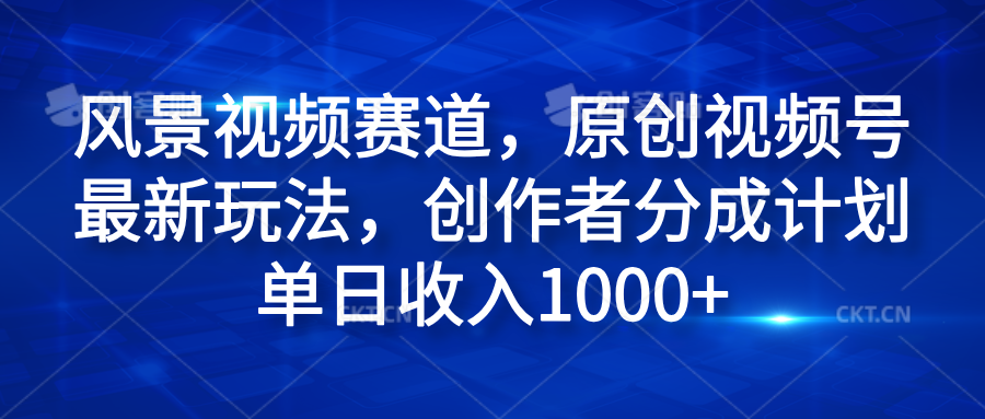 风景视频赛道，原创视频号最新玩法，创作者分成计划单日收入1000+-村长副业网