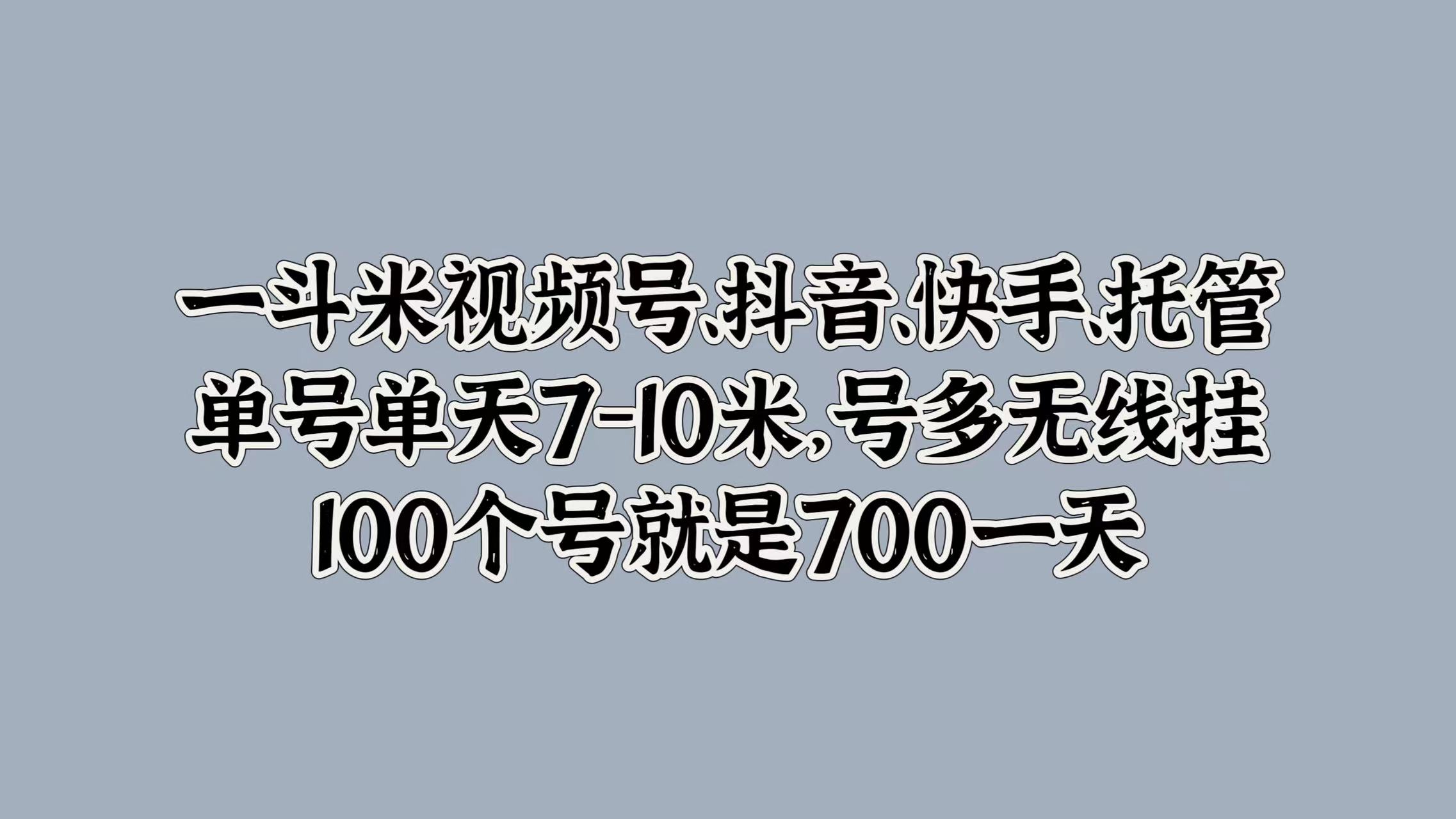 一斗米视频号、抖音、快手、托管，单号单天7-10米，号多无线挂，100个号就是700一天-村长副业网
