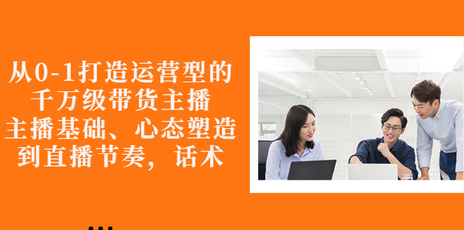 【副业项目3141期】怎样从0-1打造运营型的千万级带货主播：主播基础、心态塑造，到直播节奏，话术-村长副业网