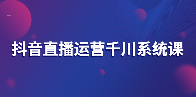 【副业项目3257期】抖音直播运营千川实战课：直播运营规划、起号、主播培养、千川投放等-村长副业网