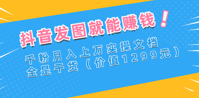 【副业项目3277期】抖音发图怎么赚钱：抖音千粉月入上万实操文档，全是干货-村长副业网
