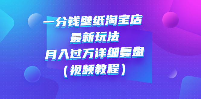 【副业项目3294期】一分钱壁纸淘宝店 最新玩法：月入过万详细复盘（淘宝卖一分钱一毛钱壁纸技巧教程）-村长副业网