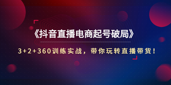 【副业项目3296期】3+2+360训练实战，带你玩转直播带货！（抖音直播新号怎么起号？）-村长副业网