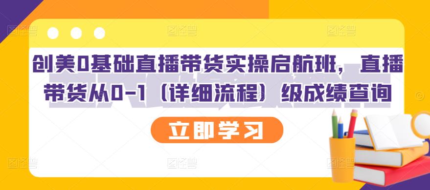 【副业项目3309期】创美0基础直播带货实操启航班，直播带货从0-1（详细流程）-村长副业网