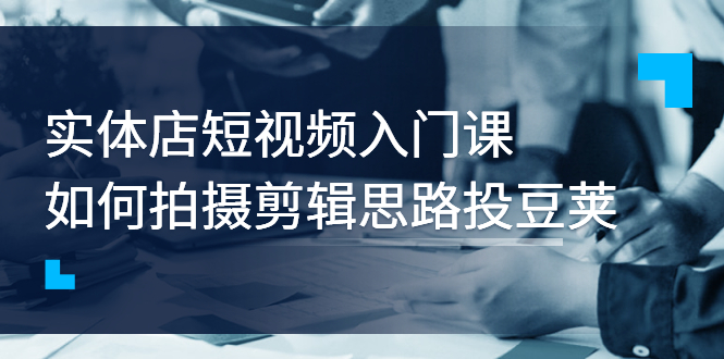 【副业项目3321期】实体店短视频入门课，如何拍摄剪辑思路投dou+价值999元（实体店怎么做短视频推广）-村长副业网