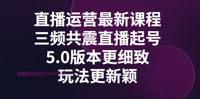 【副业项目3396期】直播运营最新课程，三频共震直播起号5.0版本（直播运营怎么做）-村长副业网