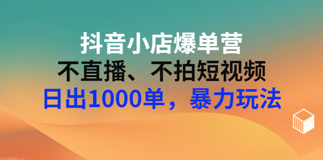 【副业项目3409期】抖音小店爆单营：不直播、不拍短视频、日出1000单，暴力玩法（价值2980元）-村长副业网