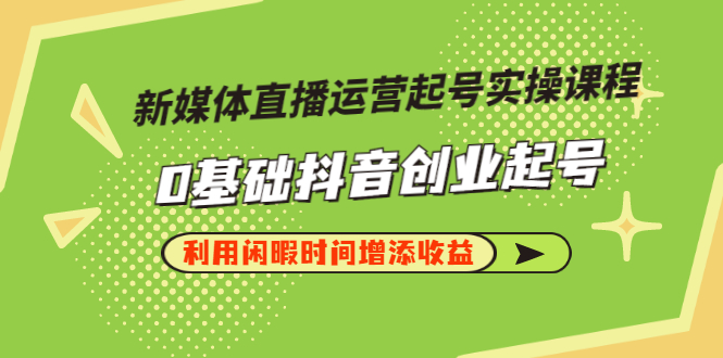 【副业项目3420期】新媒体直播运营起号实操课程（零基础学抖音视频教程）-村长副业网