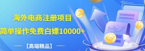 【副业项目3444期】【高端精品】海外电商注册项目，简单操作免费白嫖10000+-村长副业网