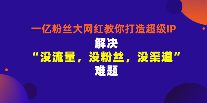 【副业项目3461期】一亿粉丝大网红教你打造超级IP：解决“没流量，没粉丝，没渠道”难题（没粉丝没流量怎么直播卖东西）-村长副业网
