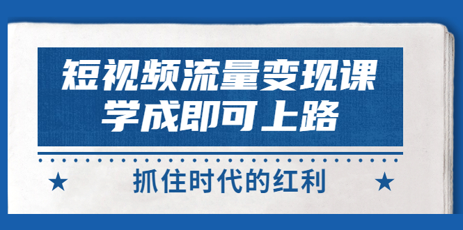 【副业项目3479期】短视频流量变现实战教程（怎么做短视频赚钱）-村长副业网