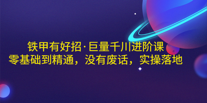 【副业项目3500期】铁甲有好招·巨量千川进阶课，零基础到精通（千川实战教程）-村长副业网