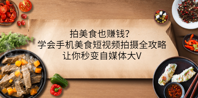 【副业项目3548期】拍美食也赚钱？学会手机美食短视频拍摄全攻略，让你秒变美食博主-村长副业网