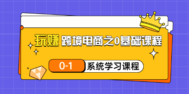 【副业项目3555期】跨境电商0基础课程，跨境电商如何从零开始学-村长副业网