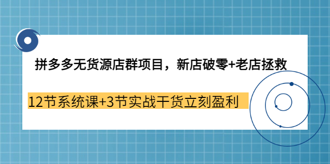 【副业3655期】拼多多无货源店群怎么做：新店破零+老店拯救 12节系统课+3节实战干货立刻盈利-村长副业网
