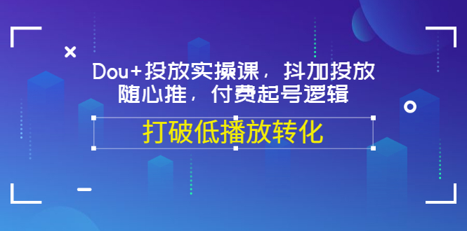 【副业项目3668期】怎么投dou+最有效：Dou+投放实操课，付费起号逻辑，打破低播放转化-村长副业网