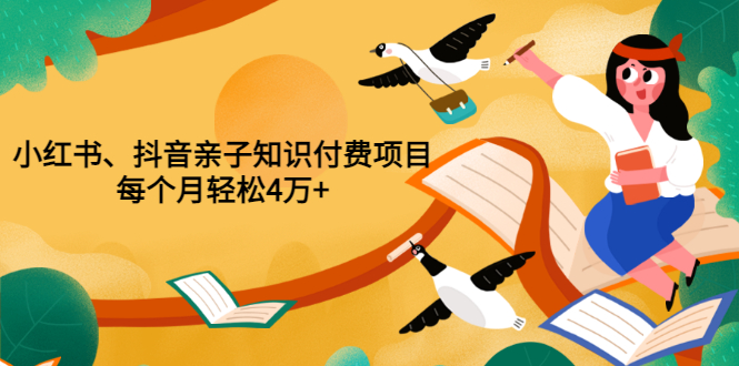 【副业项目3703期】重磅发布小红书、抖音亲子知识付费项目，每个月轻松4万+-村长副业网