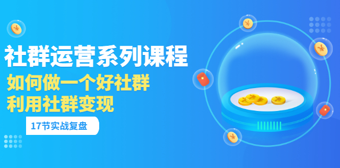 【副业项目3742期】如何做好社群运营，利用社群变现（17节实战复盘）-村长副业网