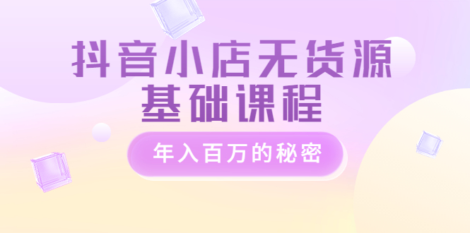 【副业项目3748期】抖音小店无货源基础课程，抖店无货源怎么操作-村长副业网