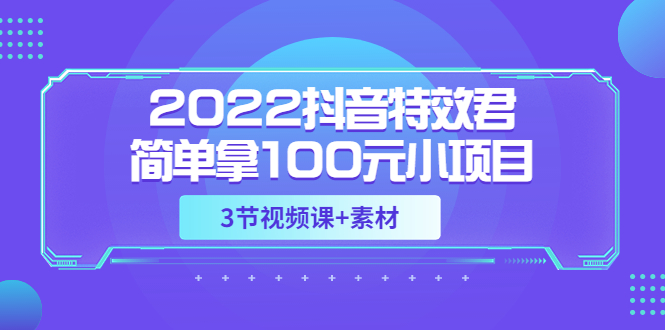 【副业项目3764期】2022抖音特效君简单拿100元小项目，可深耕赚更多（3节视频课+素材）-村长副业网