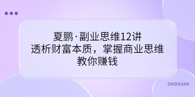 【副业项目3770期】夏鹏·副业思维12讲，透析财富本质，掌握商业思维，教你怎么做生意赚钱-村长副业网