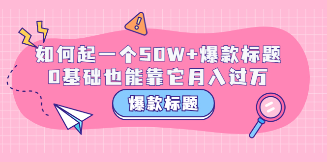 【副业项目3801期】爆款标题训练营：如何起爆款标题，0基础也能靠它月入过万-村长副业网