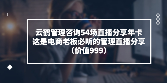 【副业项目3843期】云鹤管理咨询54场直播分享年卡：电商公司团队管理经验分享，电商公司怎么管理-村长副业网