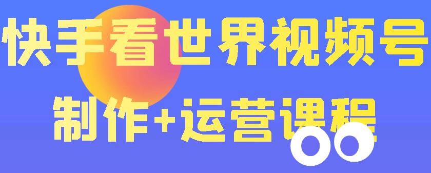 【副业项目3870期】快手某主播199元的看世界视频号制作+运营课程+快速涨粉变现-村长副业网