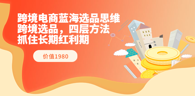 【副业项目3901期】跨境电商蓝海选品思维：跨境电商选品四层方法，抓住长期红利期（价值1980）-村长副业网