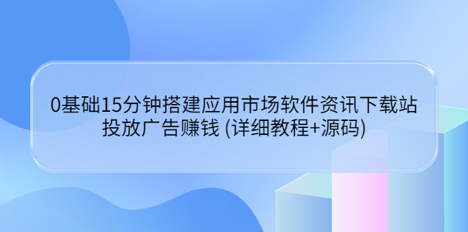 【副业项目3918期】应用市场软件资讯下载站搭建教程：投放广告赚钱 (详细教程+源码)-村长副业网