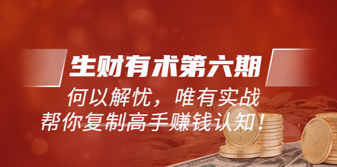【副业项目3919期】《生财有术第六期-同步更新》何以解忧，唯有实战，帮你复制高手赚钱认知-村长副业网