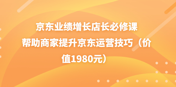 【副业项目3921期】京东业绩增长店长必修课：帮助商家提升京东运营技巧-村长副业网
