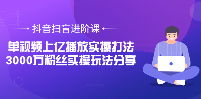 【副业项目3922期】抖音扫盲进阶课：单视频上亿播放实操打法，3000万粉丝实操玩法分享！-村长副业网
