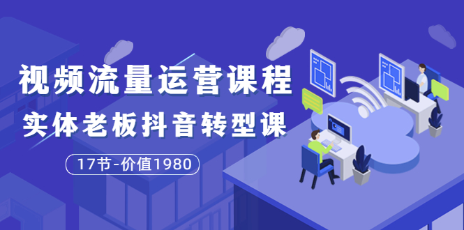 【副业项目3929期】大毛短视频流量运营课程：实体老板抖音转型课，实体店怎么玩抖音-村长副业网