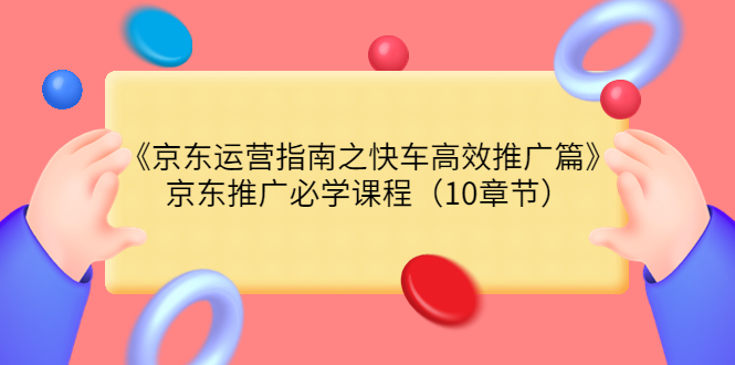 【副业项目3930期】京东运营指南之快车高效推广篇，京东推广必学课程（10章节）-村长副业网
