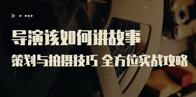 【副业项目3945期】导演该如何讲故事：策划与拍摄技巧 全方位实战攻略（8节课 原价799）-村长副业网