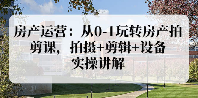 【副业项目3846期】房产运营：从0-1玩转房产拍剪课，拍摄+剪辑+设备，实操讲解（价值899）-村长副业网