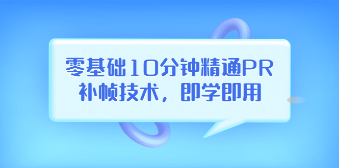 【副业项目3961期】零基础10分钟精通PR补帧技术，即学即用 编辑视频上传至抖音，高概率上热门-村长副业网