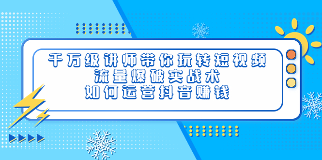 【副业项目4020期】千万级讲师带你玩转短视频，流量爆破实战术，如何运营抖音赚钱-村长副业网
