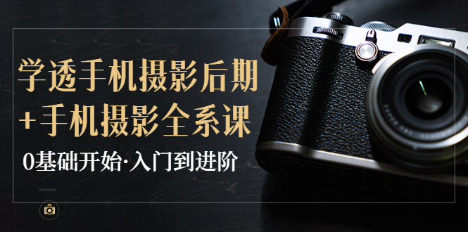 【副业项目4028期】教你学透手机摄影后期+手机摄影全系课，0基础开始·入门到进阶-村长副业网