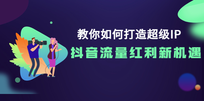 【副业项目4034期】教你如何打造超级IP，抓住抖音流量红利新机遇-村长副业网