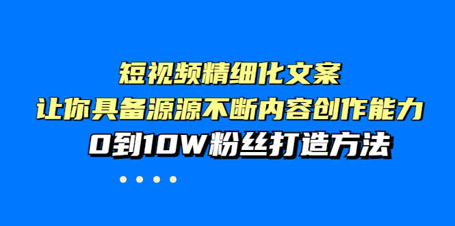 【副业项目4044期】短视频精细化文案，让你具备源源不断内容创作能力，0到10W粉丝打造方法-村长副业网