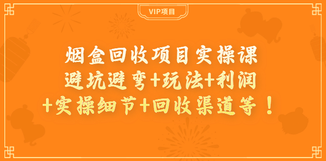 【副业项目4074期】烟盒回收项目实操课：避坑避弯+玩法+利润+实操细节+回收渠道等-村长副业网