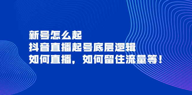 【副业项目4081期】抖音直播起号底层逻辑：新号怎么起，如何直播，如何留住流量等-村长副业网