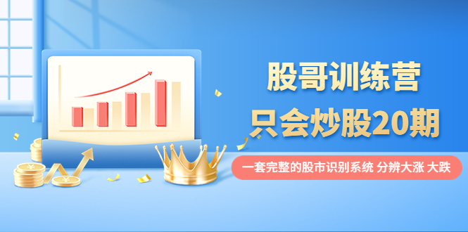 【副业项目4108期】股哥训练营·只会炒股20期：一套完整的股市识别系统，分辨大涨、大跌-村长副业网