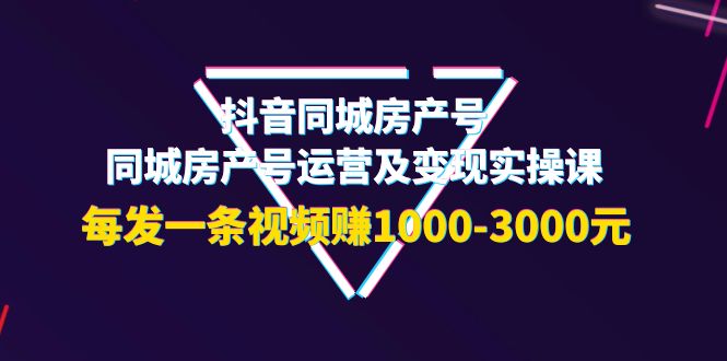 【副业项目4142期】抖音同城房产号，同城房产号运营及变现实操课，每发一条视频赚1000-3000元-村长副业网